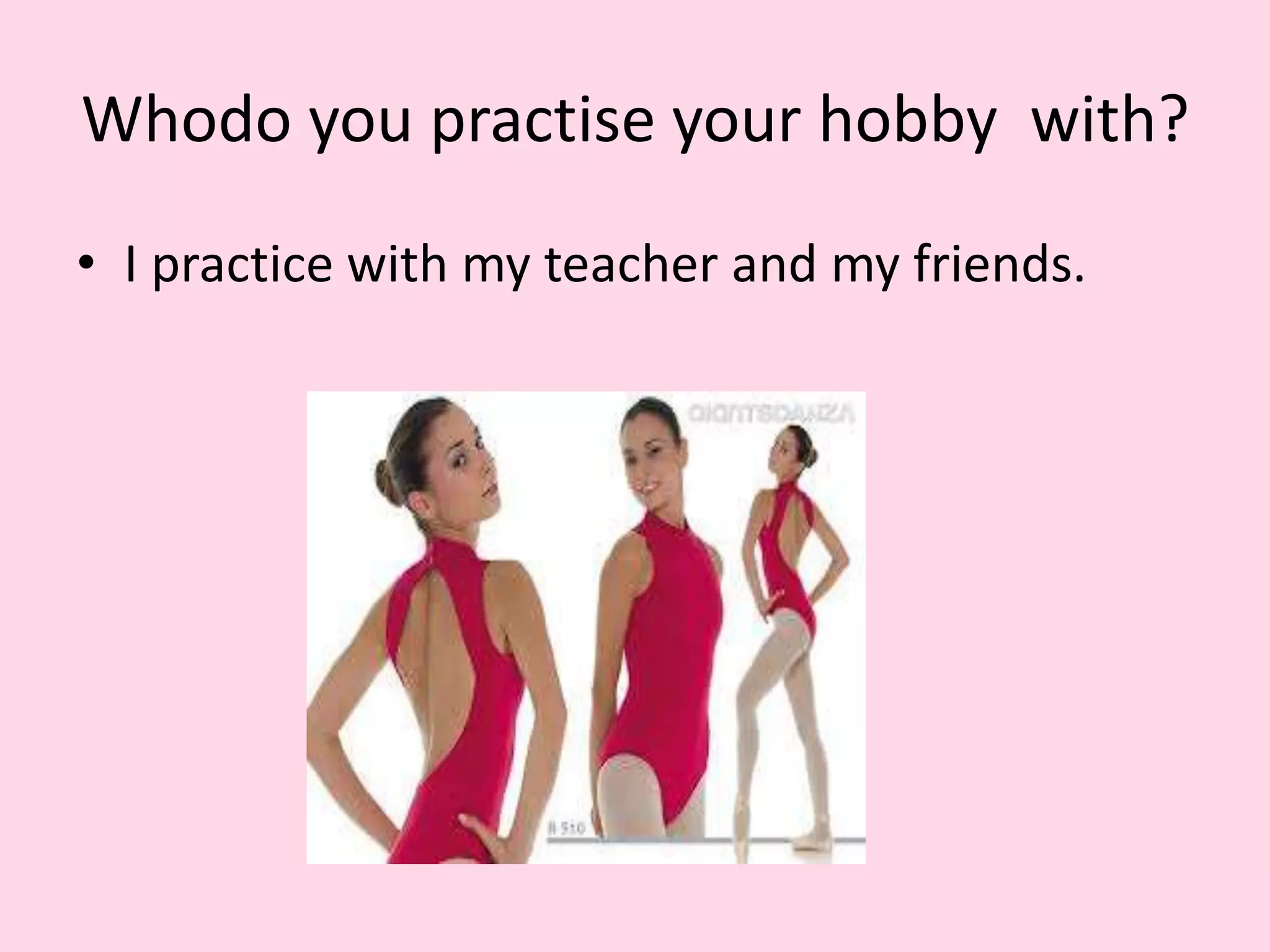 Whodo you practise your hobby with?
• I practice with my teacher and my friends.
 