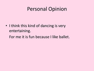 Personal Opinion
• I think this kind of dancing is very
entertaining.
For me it is fun because I like ballet.
 