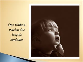 Que tinha a
maciez dos
  lençóis
 bordados
 