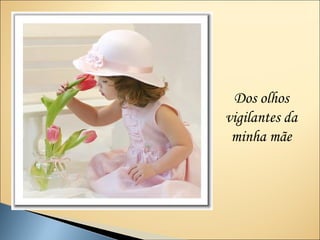 Dos olhos
vigilantes da
 minha mãe
 