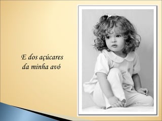 E dos açúcares
da minha avó
 