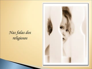 Nas falas dos
 religiosos
 
