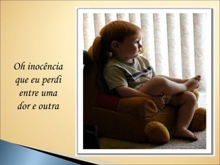 Oh inocência
que eu perdi
 entre uma
 dor e outra
 