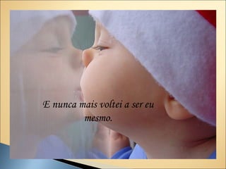 E nunca mais voltei a ser eu
         mesmo.
 