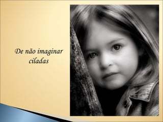 De não imaginar
    ciladas
 