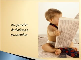 De perceber
borboletas e
passarinhos
 