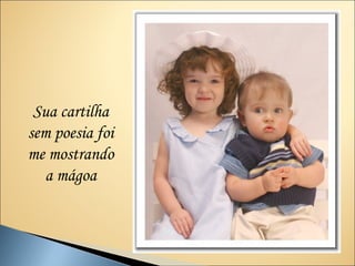 Sua cartilha
sem poesia foi
me mostrando
   a mágoa
 