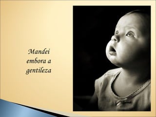 Mandei
embora a
gentileza
 