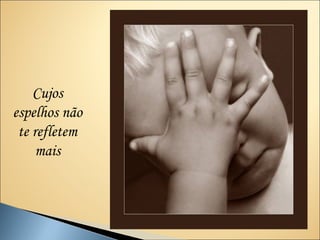 Cujos
espelhos não
 te refletem
     mais
 