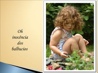 Oh
inocência
   dos
balbucios
 