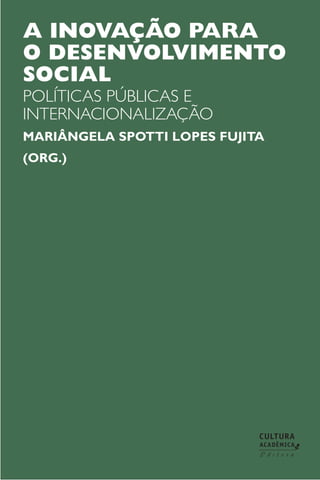 A INOVAÇÃO PARA
O DESENVOLVIMENTO
SOCIAL
POLÍTICAS PÚBLICAS E
INTERNACIONALIZAÇÃO
MARIÂNGELA SPOTTI LOPES FUJITA
(Org.)
 