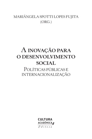 MARIÂNGELA SPOTTI LOPES FUJITA
(Org.)
A INOVAÇÃO PARA
O DESENVOLVIMENTO
SOCIAL
POLÍTICAS PÚBLICAS E
INTERNACIONALIZAÇÃO
 