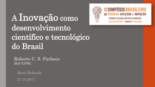 A Inovação como
desenvolvimento
científico e tecnológico
do Brasil
Mesa Redonda
27.10.2017
Roberto C. S. Pacheco
EGC/UFSC
 