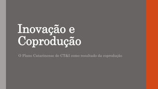 Inovação e
Coprodução
O Plano Catarinense de CT&I como resultado da coprodução
 
