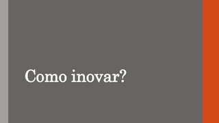 Como inovar?
 