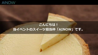 こんにちは！
当イベントのスイーツ担当枠「AINOW」です。
 