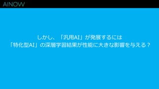 しかし、「汎用AI」が発展するには
「特化型AI」の深層学習結果が性能に大きな影響を与える？
 