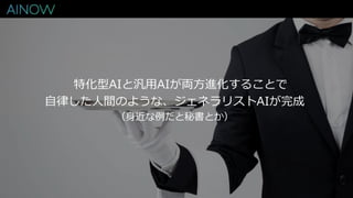 特化型AIと汎用AIが両方進化することで
自律した人間のような、ジェネラリストAIが完成
（身近な例だと秘書とか）
 