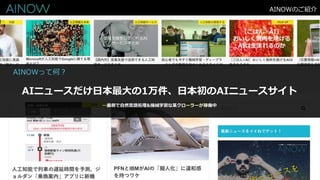 AINOWのご紹介
AINOWって何？
AIニュースだけ日本最大の1万件、日本初のAIニュースサイト
…裏側で自然言語処理&機械学習な某クローラーが稼働中
 