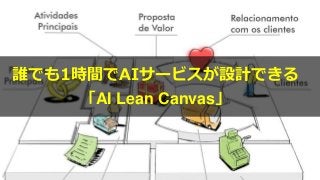 誰でも1時間でAIサービスが設計できる
「AI Lean Canvas」
 