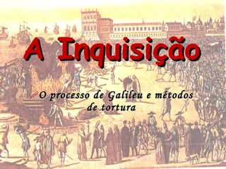 A Inquisição
O   processo de Galileu e métodos
             de tortura
 