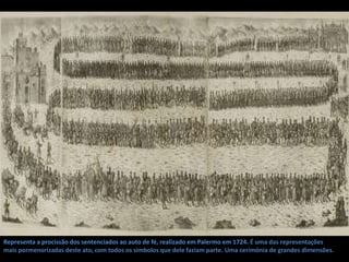 Representa a procissão dos sentenciados ao auto de fé, realizado em Palermo em 1724. É uma das representações
mais pormenorizadas deste ato, com todos os símbolos que dele faziam parte. Uma cerimónia de grandes dimensões.
 