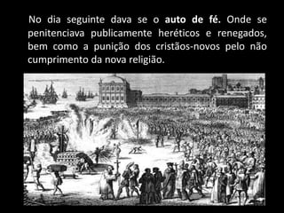 No dia seguinte dava se o auto de fé. Onde se
penitenciava publicamente heréticos e renegados,
bem como a punição dos cristãos-novos pelo não
cumprimento da nova religião.
 