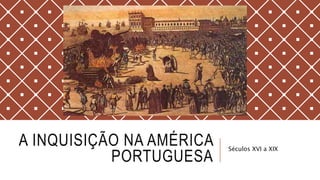 A INQUISIÇÃO NA AMÉRICA
PORTUGUESA
Séculos XVI a XIX
 