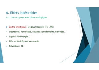 6.1. Liés aux propriétés pharmacologiques
 Gastro-intestinaux : les plus fréquents (15 – 30%)
• Ulcérations, hémorragie, nausées, vomissements, diarrhées…
• Sujets à risque (Agés…)
• Effet moins fréquent avec coxibs
• Prévention : IPP
6. Effets indésirables
 