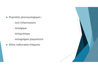  Propriétés pharmacologiques :
- Anti-inflammatoire
- Antalgique
- Antipyrétique
- Antiagrégant plaquettaire
 Effets indésirables fréquents
 