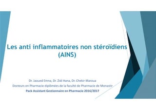 Les anti inflammatoires non stéroïdiens
(AINS)
Dr. Jaoued Emna, Dr. Zidi Hana, Dr. Chekir Maroua
Docteurs en Pharmacie diplômées de la faculté de Pharmacie de Monastir
Pack Assistant Gestionnaire en Pharmacie 2016/2017
 