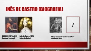 INÊS DE CASTRO (BIOGRAFIA)
Aldonça Lourenço de Valadares de D. Pedro
Fernandes de Castro
D.PEDRO I (19/04/1320
Coimbra, Portugal)
Inês de Castro (1325,
Reino da Galiza)
?
 