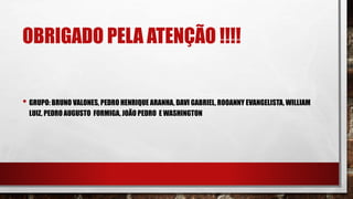 OBRIGADO PELA ATENÇÃO !!!!
• GRUPO: BRUNO VALONES, PEDRO HENRIQUE ARANHA, DAVI GABRIEL, ROOANNY EVANGELISTA, WILLIAM
LUIZ, PEDRO AUGUSTO FORMIGA, JOÃO PEDRO E WASHINGTON
 