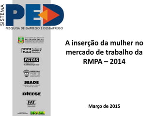 A inserção da mulher no
mercado de trabalho da
RMPA – 2014
Março de 2015
 