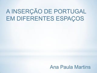 A INSERÇÃO DE PORTUGAL
EM DIFERENTES ESPAÇOS




            Ana Paula Martins
 
