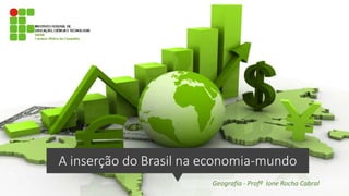A inserção do Brasil na economia-mundo
Geografia - Profª Ione Rocha Cabral
 