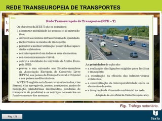 Fig. Tráfego rodoviário.
REDE TRANSEUROPEIA DE TRANSPORTES
Um dos grandes objetivos da PCT continua a ser a construção de uma
Rede Transeuropeia de Transportes (RTE-T).
Pág. 178
 