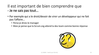 Il est important de bien comprendre que
- Je ne sais pas tout…
(C) C&MOI - HowTo pass PSx Niv1 28
• Par exemple qui a le droit/devoir de virer un développeur qui ne fait
pas l’affaire…
• Perso je dirais le manager
• Mais je pense que la Scrum.org attend la dev team comme bonne réponse
 