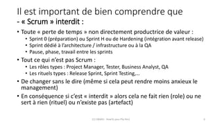 Il est important de bien comprendre que
- « Scrum » interdit :
• Toute « perte de temps » non directement productrice de valeur :
• Sprint 0 (préparation) ou Sprint H ou de Hardening (intégration avant release)
• Sprint dédié à l’architecture / infrastructure ou à la QA
• Pause, phase, travail entre les sprints
• Tout ce qui n’est pas Scrum :
• Les rôles types : Project Manager, Tester, Business Analyst, QA
• Les rituels types : Release Sprint, Sprint Testing,…
• De changer sans le dire (même si cela peut rendre moins anxieux le
management)
• En conséquence si c’est « interdit » alors cela ne fait rien (role) ou ne
sert à rien (rituel) ou n’existe pas (artefact)
(C) C&MOI - HowTo pass PSx Niv1 6
 