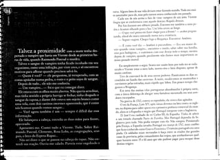 raiva. Alguns fatos de sua vida deviam estar fazendo sentido. Tudo era mui-
to assustador para ele, mas pelo menos estava conhecendo seu passado.
     Cada um de nós aceita o fato de virar vampiro de um jeito. Vicente
fingiu que se conformava com aquele destino. Rápido demais.
     Por fim fizemos um silêncio pesado. Encostei-me também a uma pe-
dra e ficamos olhando para a lua. em lobo uivou ao longe.
     _ O que você pensa em fazer daqui para a frente? - acabei pergun-
tando, afinal ele estava entrando numa noYa existência.
     _ Seguir viagem. Chegar logo a Bragança. Encontrar Antônio.

    _ É como você diz -       lembrei à psicanalista. -   Era seu maior de-
sejo quando virou vampiro ... encontrar o irmão, saber sobre sua família,
seus pais biológicos ... e continuou com esse desejo todo o tempo, mesmo
depois de vampiro, quando geralmente não damos mais importância ao
nosso passado mortal.

     Eu simplesmente o segui. Sentia-me muito bem por tudo ter-se escla-
 recido e Vicente estar a meu lado, morto-vivo e bem disposto, apesar de
 muito confuso.
      Tive de convencê-Io de seus novos poderes. Passávamos os dias es-
 condidos no fundo das cavernas. À noite, escalávamos as montanhas e
 corríamos pelas estradas, mais rápido que lobos. Em pouco tempo che-
 gamos a Bragança.
       Era uma das muitas vilas portuguesas abandonadas à própria sorte,
 com a única diferença de abrigar uma fortaleza incrustada em seus arre-
 dores escarpados.
       Na guerra de 1762, contra os espanhóis, ela vivera dias agitados.
       O rei da França, Luís XV, após várias derrotas na luta contra os ingle-
  ses, na disputa para saber quem era a primeira potência comercial do mun-
  do, aliou-se à Espanha e exigiu que Portugal rompesse com a Inglaterra.
       D. José I era cunhado do rei Carlos m, da Espanha. Tinha de aderir
  a um tratado chamado Pacto de Família. Mas Portugal dependia da In-
  glaterra para tudo. Não podia romper com ela. Não rompeu. Pressionada
  pela França, a Espanha invadiu Portugal em março de 1762,num conflito
  que ficou conhecido como Guerra Fantástica. O exército português era uma
  piada. Os soldados eram recrutados à força entre os criados das grandes
  casas da província, pelos comandantes das tropas, que arrebanhavam qual-
  quer homem entre 15 e 60 anos que não pudesse pagar para escapar desse
   destino trágico.
 