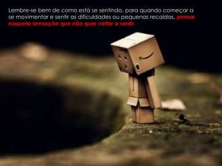 Lembre-se bem de como está se sentindo, para quando começar a
se movimentar e sentir as dificuldades ou pequenas recaídas, pensar
naquela sensação que não quer voltar a sentir.
 