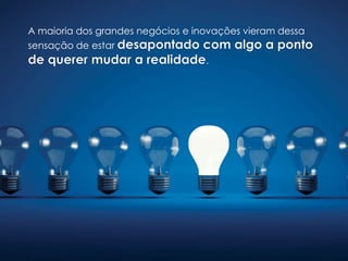 A maioria dos grandes negócios e inovações vieram dessa
sensação de estar
.
 