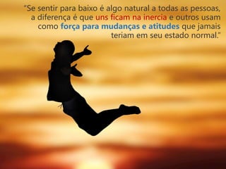 “Se sentir para baixo é algo natural a todas as pessoas,
a diferença é que uns ficam na inercia e outros usam
como força para mudanças e atitudes que jamais
teriam em seu estado normal.”
 