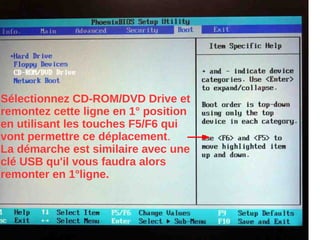 Sélectionnez CD-ROM/DVD Drive et
remontez cette ligne en 1° position
en utilisant les touches F5/F6 qui
vont permettre ce déplacement.
La démarche est similaire avec une
clé USB qu'il vous faudra alors
remonter en 1°ligne.
 