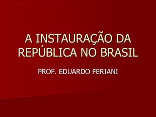 A INSTAURAÇÃO DA
REPÚBLICA NO BRASIL
   PROF. EDUARDO FERIANI
 