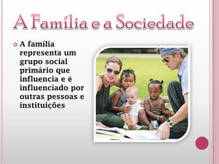  A família
representa um
grupo social
primário que
influencia e é
influenciado por
outras pessoas e
instituições
 