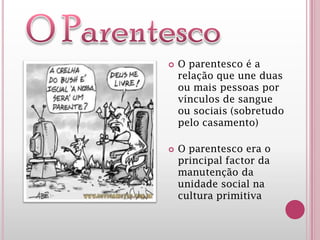  O parentesco é a
relação que une duas
ou mais pessoas por
vínculos de sangue
ou sociais (sobretudo
pelo casamento)
 O parentesco era o
principal factor da
manutenção da
unidade social na
cultura primitiva
 