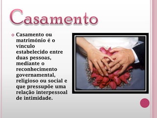  Casamento ou
matrimónio é o
vínculo
estabelecido entre
duas pessoas,
mediante o
reconhecimento
governamental,
religioso ou social e
que pressupõe uma
relação interpessoal
de intimidade.
 