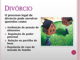 DIVÓRCIO
O processo legal de
divórcio pode envolver
questões como:
Atribuição de pensão de
alimentos
 Regulação de poder
paternal
 Relação ou partilha de
bens
Regulação de casa de
morada de família
 