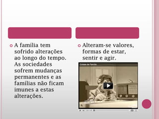  A família tem
sofrido alterações
ao longo do tempo.
As sociedades
sofrem mudanças
permanentes e as
famílias não ficam
imunes a estas
alterações.
 Alteram-se valores,
formas de estar,
sentir e agir.
 